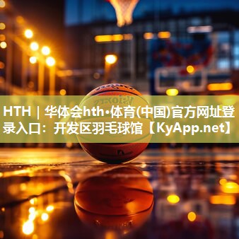 HTH｜华体会hth·体育(中国)官方网址登录入口：开发区羽毛球馆