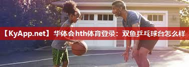 华体会hth体育登录：双鱼乒乓球台怎么样