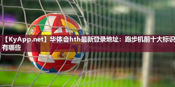 华体会hth最新登录地址：跑步机前十大标识有哪些