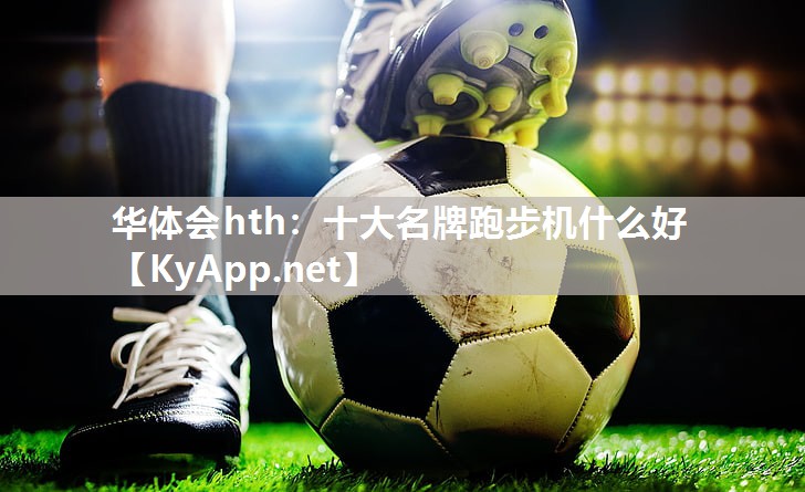 华体会hth：十大名牌跑步机什么好