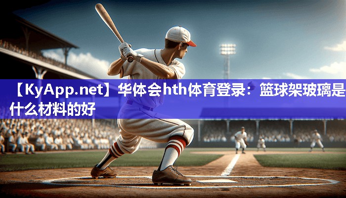 华体会hth体育登录：篮球架玻璃是什么材料的好