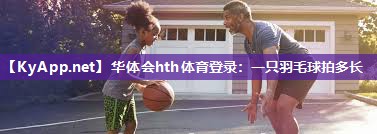 华体会hth体育登录：一只羽毛球拍多长