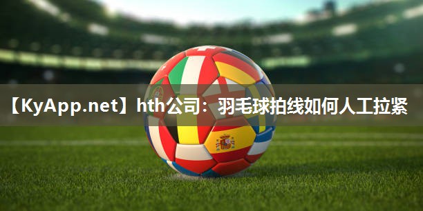hth公司：羽毛球拍线如何人工拉紧