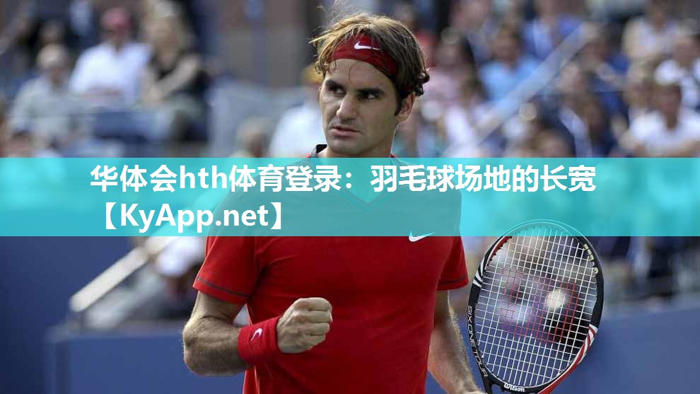 华体会hth体育登录：羽毛球场地的长宽