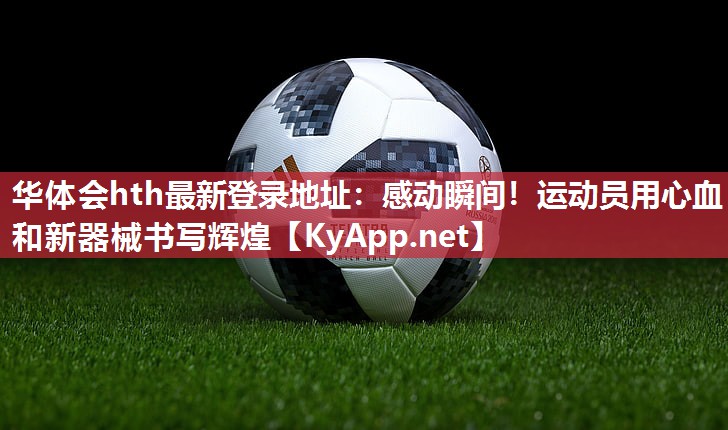 华体会hth最新登录地址：感动瞬间！运动员用心血和新器械书写辉煌