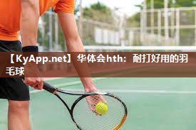 华体会hth：耐打好用的羽毛球