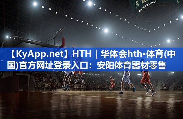 HTH｜华体会hth·体育(中国)官方网址登录入口：安阳体育器材零售