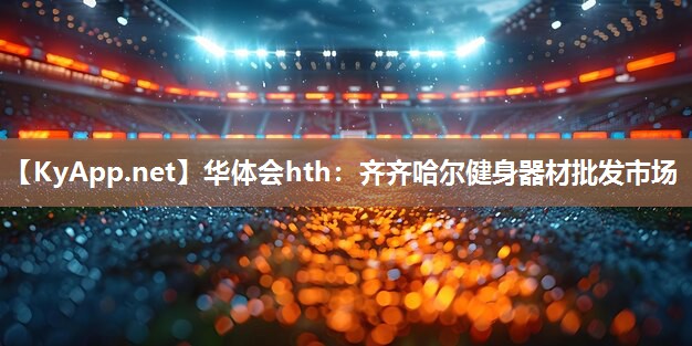 华体会hth：齐齐哈尔健身器材批发市场
