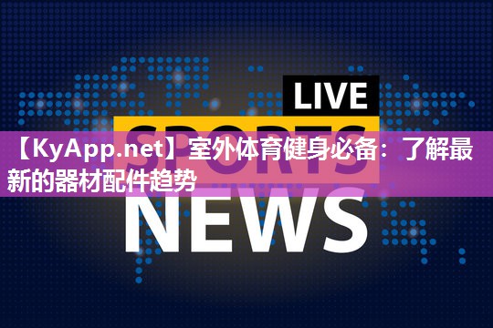 室外体育健身必备：了解最新的器材配件趋势