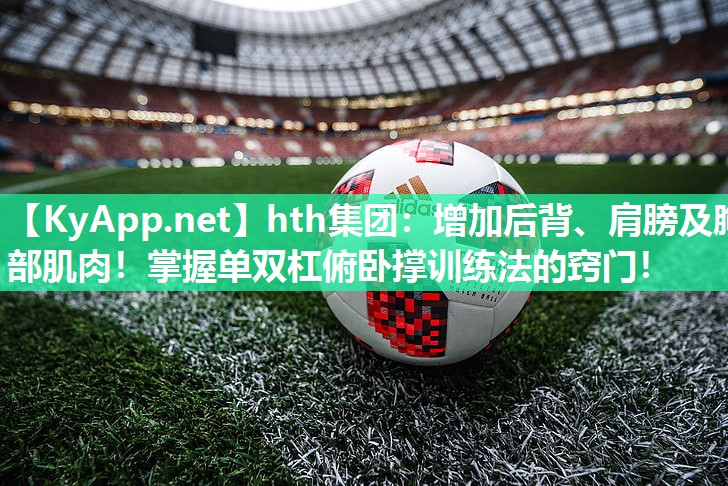 hth集团：增加后背、肩膀及胸部肌肉！掌握单双杠俯卧撑训练法的窍门！