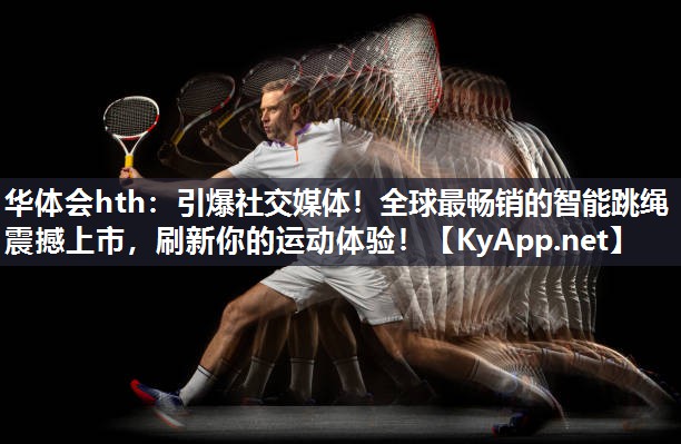 华体会hth：引爆社交媒体！全球最畅销的智能跳绳震撼上市，刷新你的运动体验！