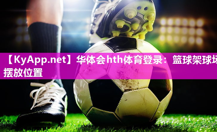 华体会hth体育登录：篮球架球场摆放位置
