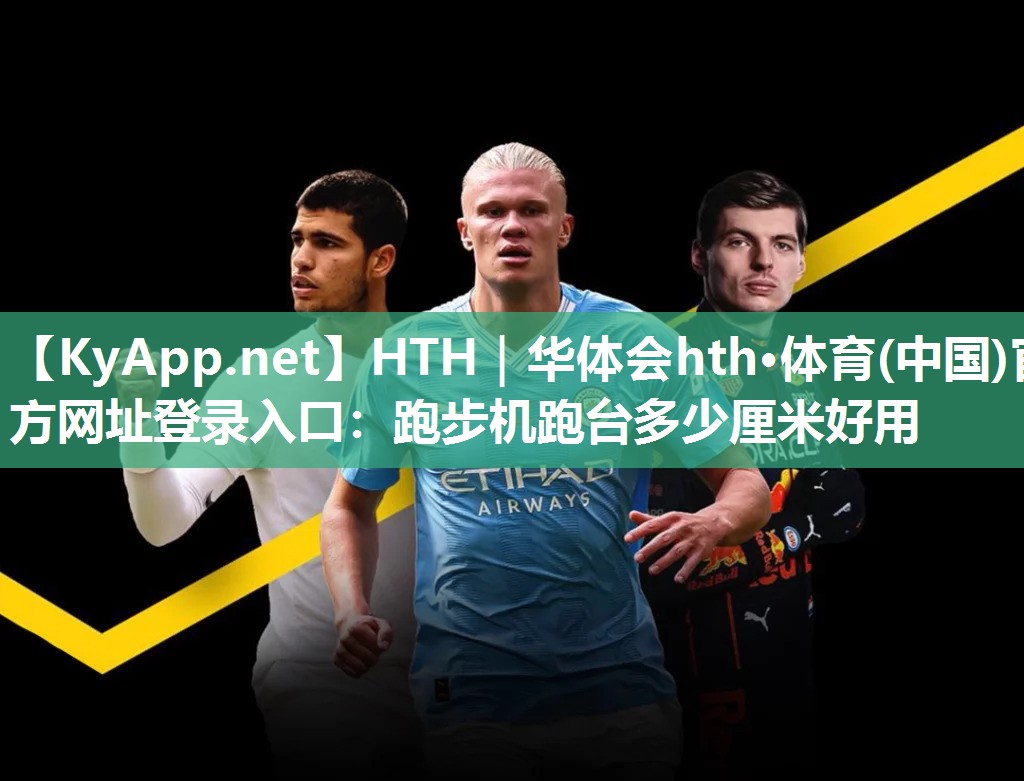 HTH｜华体会hth·体育(中国)官方网址登录入口：跑步机跑台多少厘米好用