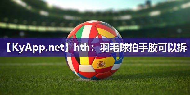 hth：羽毛球拍手胶可以拆