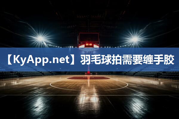 羽毛球拍需要缠手胶