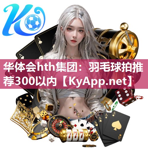 华体会hth集团：羽毛球拍推荐300以内