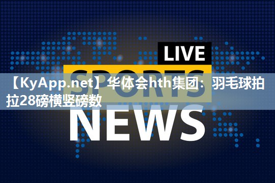 华体会hth集团：羽毛球拍拉28磅横竖磅数