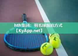 hth集团：羽毛球握拍方式