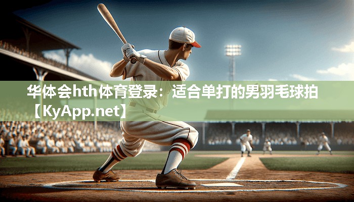 华体会hth体育登录：适合单打的男羽毛球拍