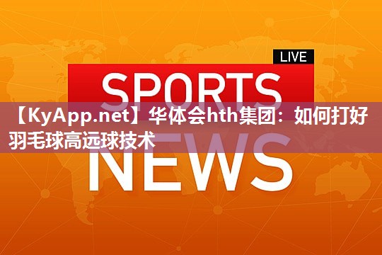 华体会hth集团：如何打好羽毛球高远球技术