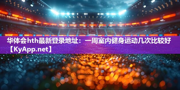 一周室内健身运动几次比较好 一周室内健身运动几次比较好