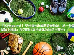 从一开始就踏上挑战:学习双杠举手转体的技巧与要点! 从一开始就踏上挑战:学习双杠举手转体的技巧与要点!