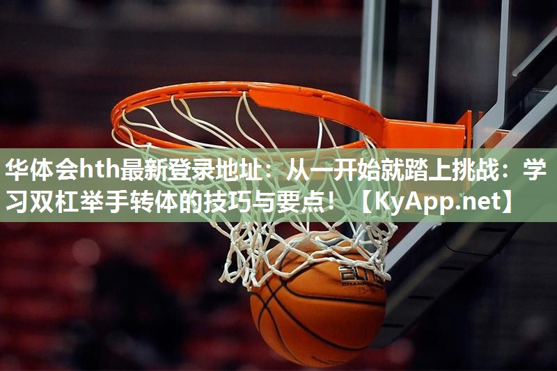 从一开始就踏上挑战:学习双杠举手转体的技巧与要点! 从一开始就踏上挑战:学习双杠举手转体的技巧与要点!