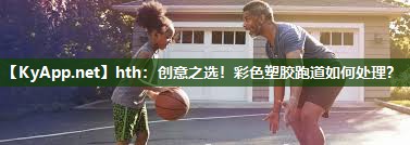创意之选!彩色塑胶跑道如何处理? 创意之选!彩色塑胶跑道如何处理?