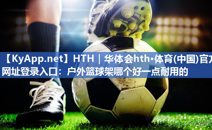 户外篮球架哪个好一点耐用的 户外篮球架哪个好一点耐用的