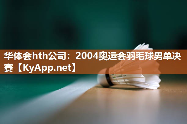 2004奥运会羽毛球男单决赛 2004奥运会羽毛球男单决赛