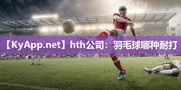 羽毛球哪种耐打 羽毛球哪种耐打