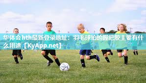 羽毛球拍的握把胶主要有什么用途 羽毛球拍的握把胶主要有什么用途