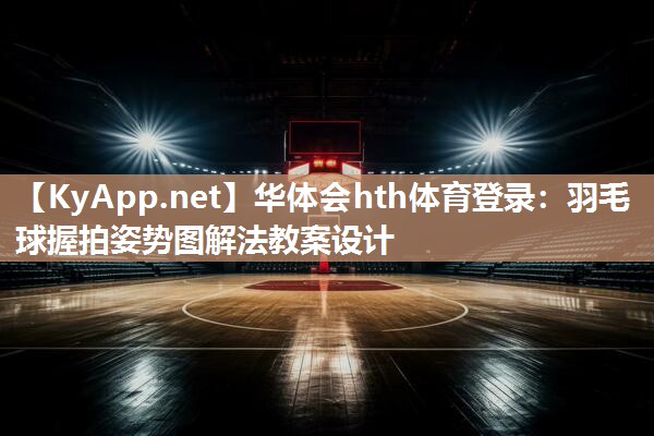 羽毛球握拍姿势图解法教案设计 羽毛球握拍姿势图解法教案设计
