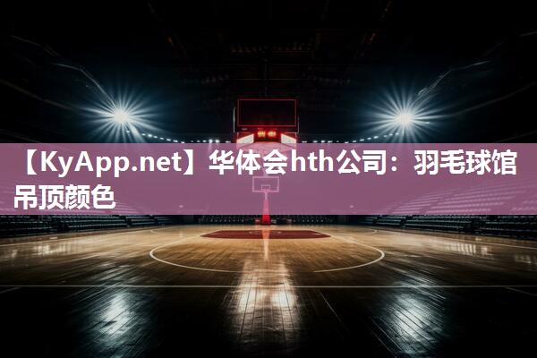 羽毛球馆吊顶颜色 羽毛球馆吊顶颜色