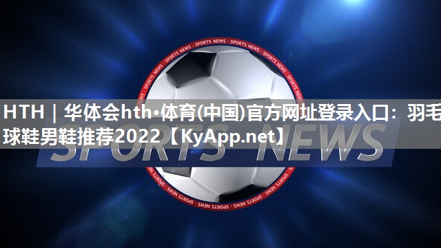 羽毛球鞋男鞋推荐2022 羽毛球鞋男鞋推荐2022